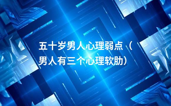 五十岁男人心理弱点（男人有三个心理软肋）