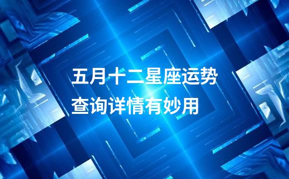 五月十二星座运势查询详情有妙用