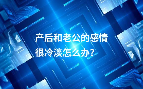 产后和老公的感情很冷淡怎么办？