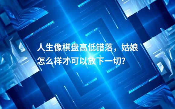 人生像棋盘高低错落，姑娘怎么样才可以放下一切？