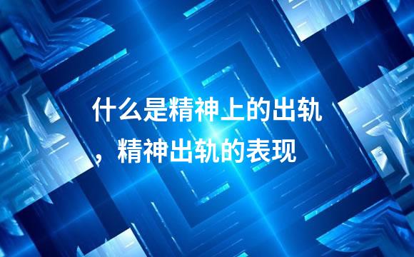 什么是精神上的出轨，精神出轨的表现
