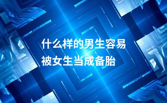 什么样的男生容易被女生当成备胎