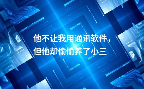 他不让我用通讯软件，但他却偷偷养了小三