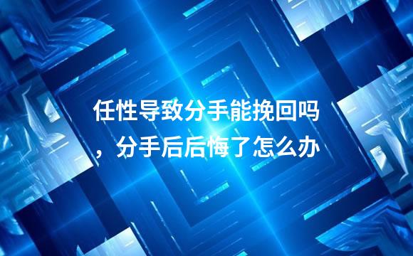 任性导致分手能挽回吗，分手后后悔了怎么办