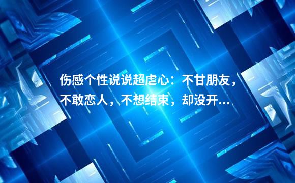 伤感个性说说超虐心：不甘朋友，不敢恋人，不想结束，却没开始