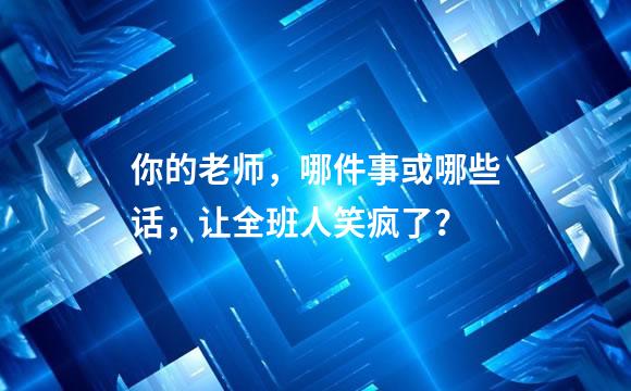 你的老师，哪件事或哪些话，让全班人笑疯了？