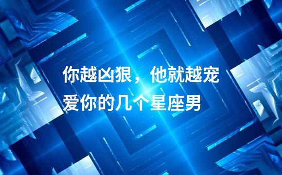 你越凶狠，他就越宠爱你的几个星座男