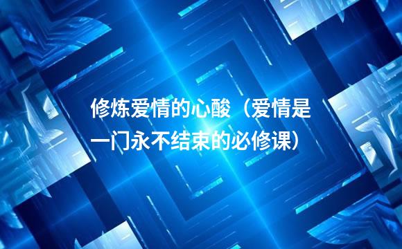 修炼爱情的心酸（爱情是一门永不结束的必修课）