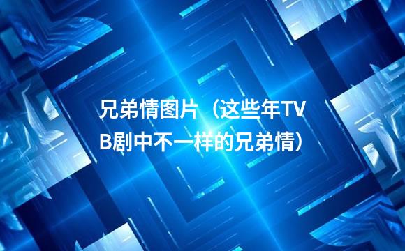 兄弟情图片（这些年TVB剧中不一样的兄弟情）