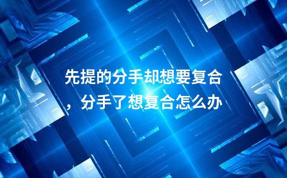 先提的分手却想要复合，分手了想复合怎么办