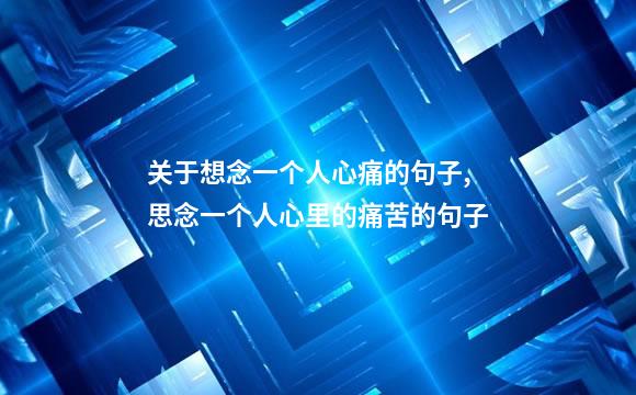 关于想念一个人心痛的句子,思念一个人心里的痛苦的句子
