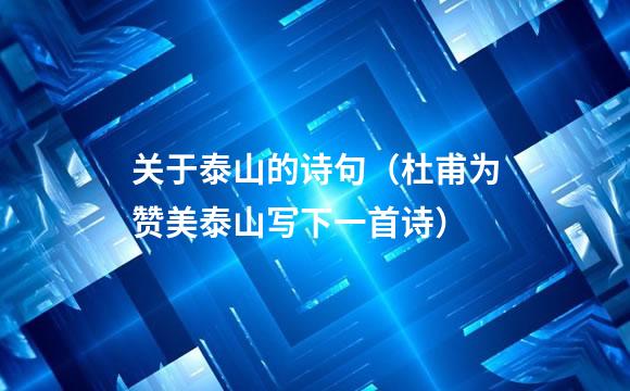 关于泰山的诗句（杜甫为赞美泰山写下一首诗）