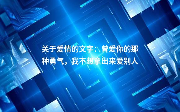 关于爱情的文字：曾爱你的那种勇气，我不想拿出来爱别人
