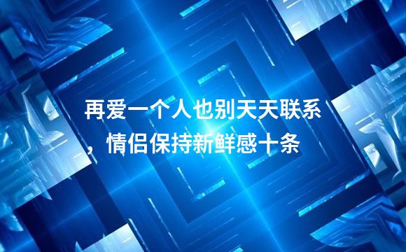 再爱一个人也别天天联系，情侣保持新鲜感十条