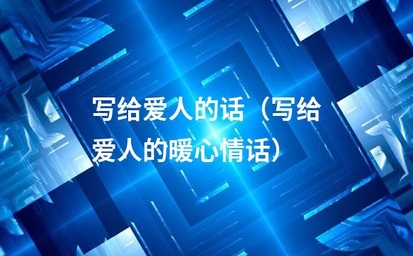 写给爱人的话（写给爱人的暖心情话）