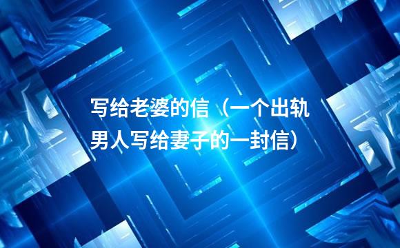 写给老婆的信（一个出轨男人写给妻子的一封信）