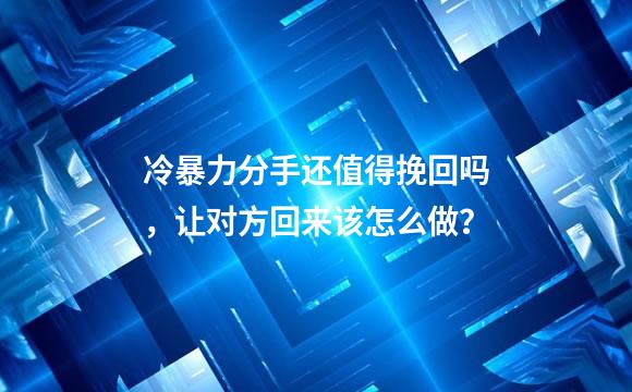 冷暴力分手还值得挽回吗，让对方回来该怎么做？