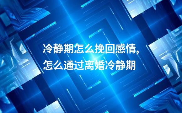 冷静期怎么挽回感情,怎么通过离婚冷静期