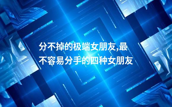 分不掉的极端女朋友,最不容易分手的四种女朋友