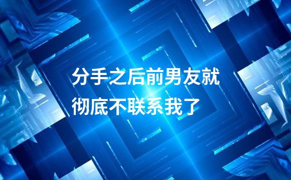 分手之后前男友就彻底不联系我了