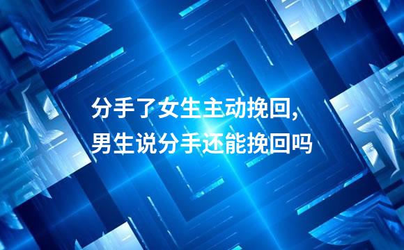 分手了女生主动挽回,男生说分手还能挽回吗