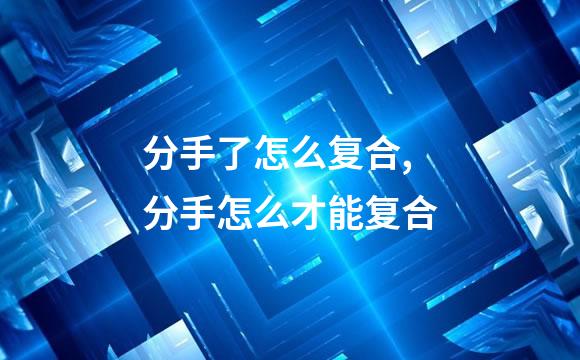分手了怎么复合,分手怎么才能复合