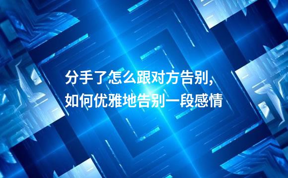 分手了怎么跟对方告别,如何优雅地告别一段感情