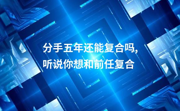 分手五年还能复合吗,听说你想和前任复合