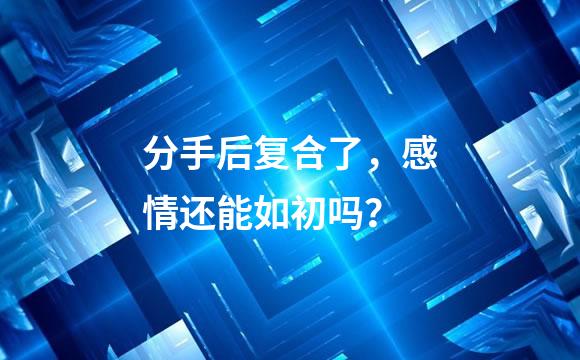 分手后复合了，感情还能如初吗？