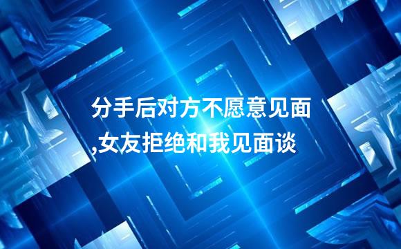 分手后对方不愿意见面,女友拒绝和我见面谈