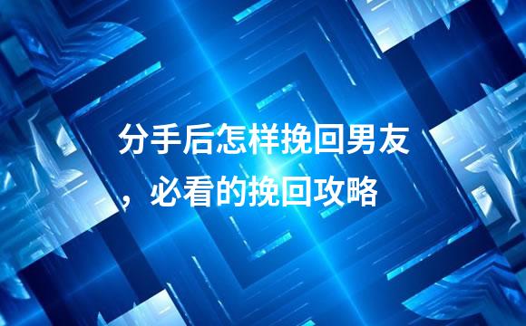 分手后怎样挽回男友，必看的挽回攻略