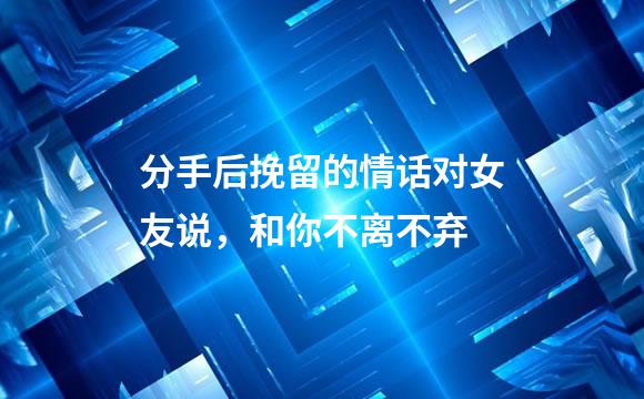 分手后挽留的情话对女友说，和你不离不弃