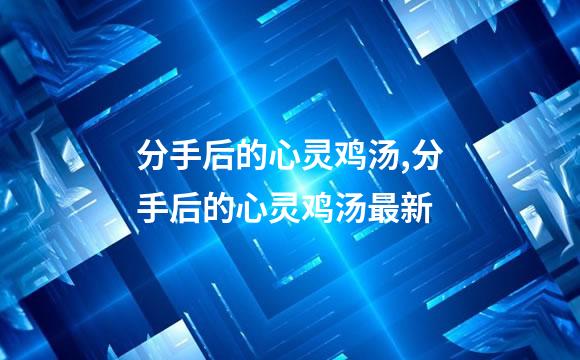 分手后的心灵鸡汤,分手后的心灵鸡汤最新