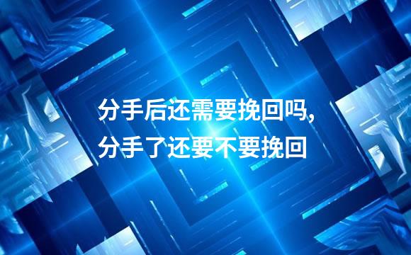 分手后还需要挽回吗,分手了还要不要挽回