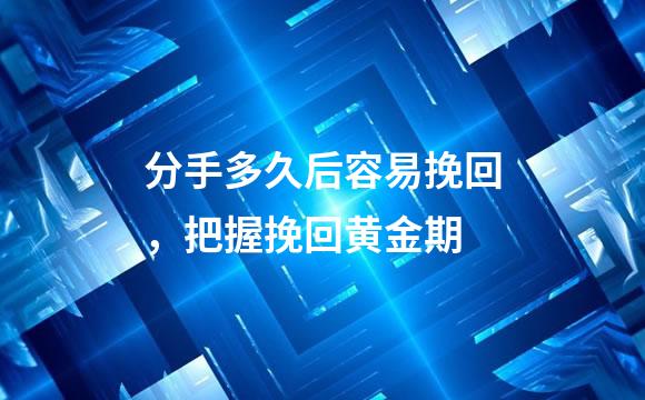 分手多久后容易挽回，把握挽回黄金期