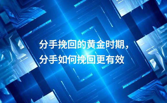 分手挽回的黄金时期，分手如何挽回更有效