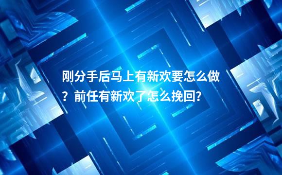 刚分手后马上有新欢要怎么做？前任有新欢了怎么挽回？