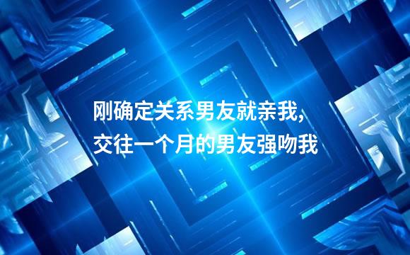 刚确定关系男友就亲我,交往一个月的男友强吻我