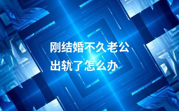 刚结婚不久老公出轨了怎么办