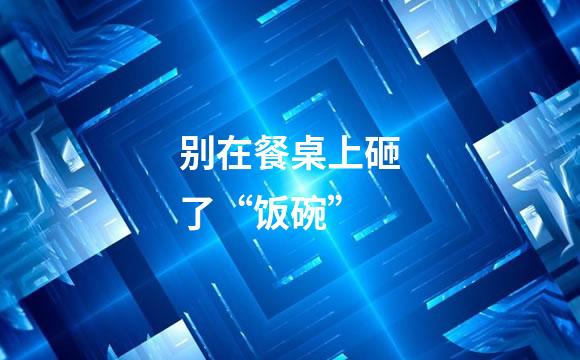 别在餐桌上砸了“饭碗”