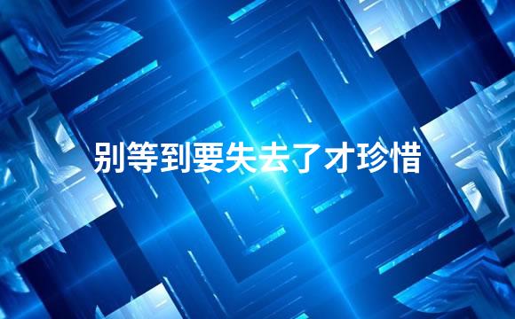 别等到要失去了才珍惜