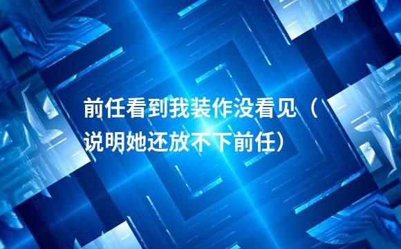 前任看到我装作没看见（说明她还放不下前任）