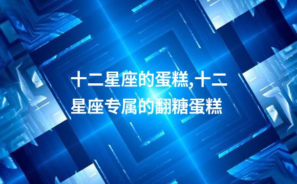 十二星座的蛋糕,十二星座专属的翻糖蛋糕