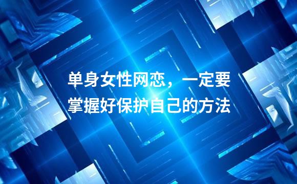 单身女性网恋，一定要掌握好保护自己的方法
