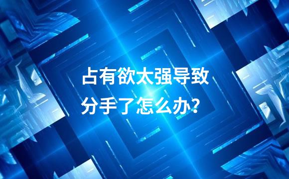 占有欲太强导致分手了怎么办？