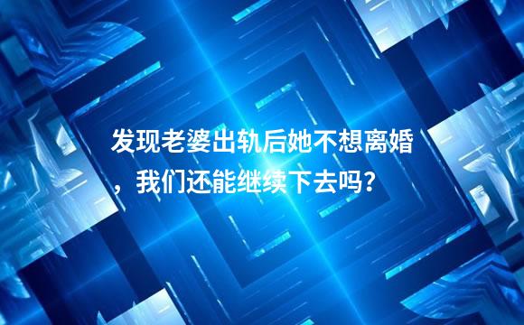 发现老婆出轨后她不想离婚，我们还能继续下去吗？