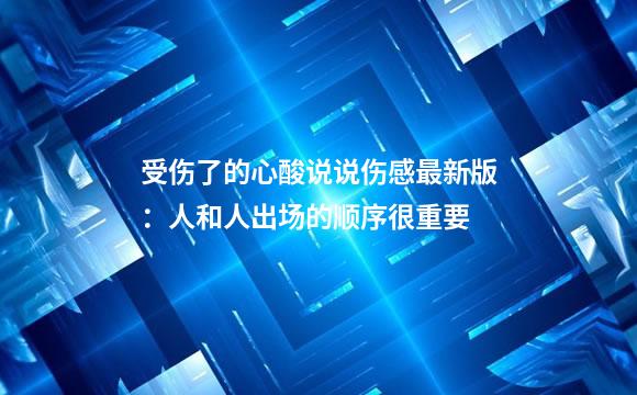 受伤了的心酸说说伤感最新版：人和人出场的顺序很重要