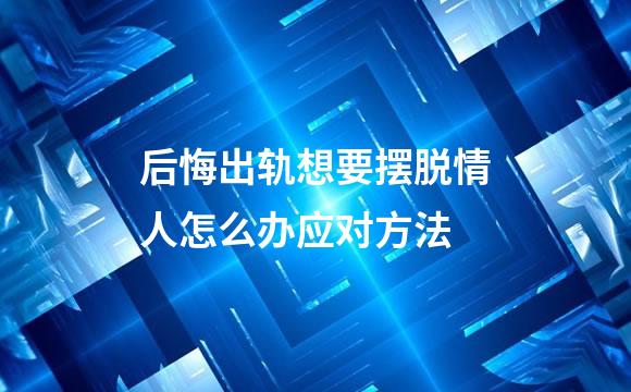 后悔出轨想要摆脱情人怎么办应对方法