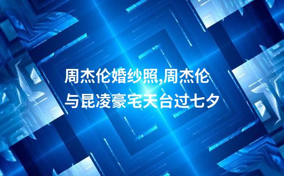 周杰伦婚纱照,周杰伦与昆凌豪宅天台过七夕