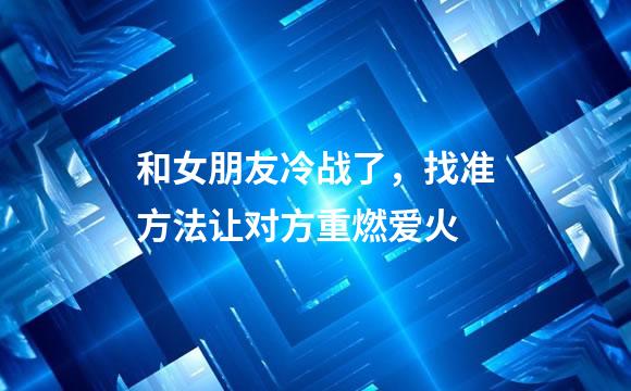 和女朋友冷战了，找准方法让对方重燃爱火